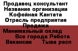 Продавец-консультант › Название организации ­ Кофейная Кантата › Отрасль предприятия ­ Продажи › Минимальный оклад ­ 65 000 - Все города Работа » Вакансии   . Тыва респ.